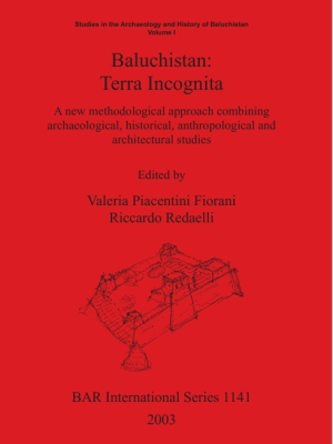 Baluchistan: Terra Incognita A new methodological approach combining archaeological, historical, anthropological and architectural studies Volume 1 edited by Valeria Piacentini  Fiorani, Riccardo Redaelli