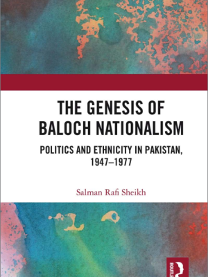 The Genesis of Baloch Nationalism: Politics and Ethnicity in Pakistan, 1947-77 by Salman Rafiq Sheikh