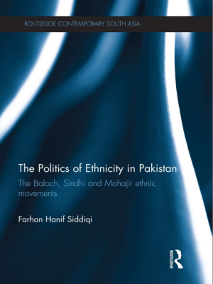 The Politics of Ethnicity in Pakistan: The Baloch, Sindhi and Mohajir Ethnic Movements by Farhan Hanif Siddiqi