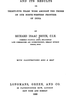 The Forward Policy and its results or thirty-five years work amongst the tribes on our Northwestern Frontier of India by Richard Isaac Bruce,C.I.E (Former Political Agent Baluchistan, Late Commissioner and Superintendent, DeraJat Division Punjab, India)