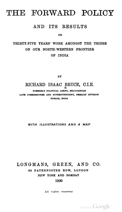 The Forward Policy and its results or thirty-five years work amongst the tribes on our Northwestern Frontier of India by Richard Isaac Bruce,C.I.E (Former Political Agent Baluchistan, Late Commissioner and Superintendent, DeraJat Division Punjab, India)